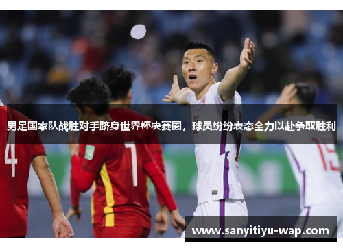 男足国家队战胜对手跻身世界杯决赛圈，球员纷纷表态全力以赴争取胜利