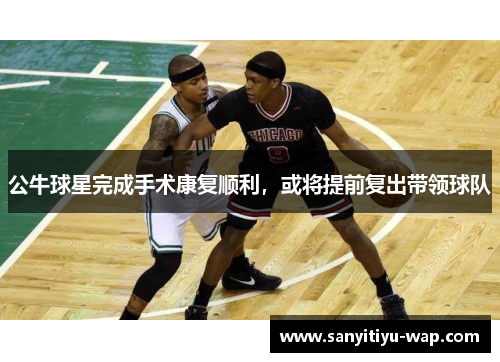 公牛球星完成手术康复顺利，或将提前复出带领球队