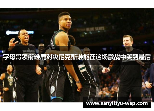 字母哥领衔雄鹿对决尼克斯谁能在这场激战中笑到最后
