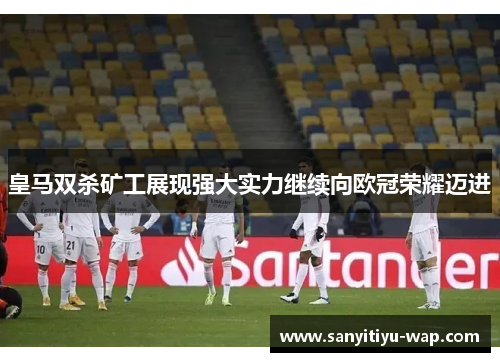 皇马双杀矿工展现强大实力继续向欧冠荣耀迈进