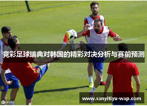 竞彩足球瑞典对韩国的精彩对决分析与赛前预测