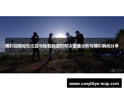 精彩回顾哥伦比亚与秘鲁的激烈对决重播分析与精彩瞬间分享