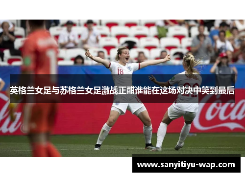 英格兰女足与苏格兰女足激战正酣谁能在这场对决中笑到最后