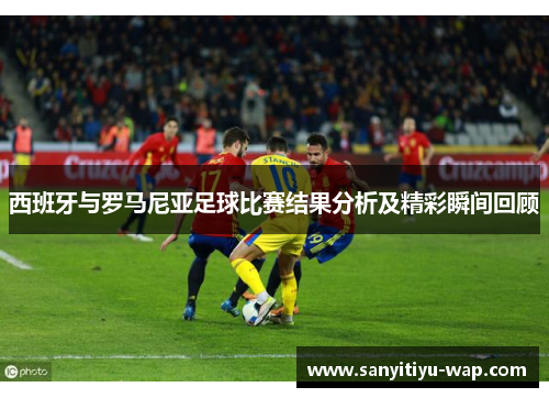 西班牙与罗马尼亚足球比赛结果分析及精彩瞬间回顾